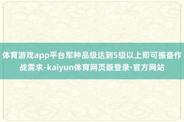 体育游戏app平台军种品级达到5级以上即可振奋作战需求-kaiyun体育网页版登录·官方网站