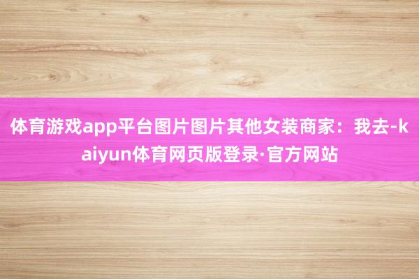 体育游戏app平台图片图片其他女装商家:我去-kaiyun体育网页版登录·官方网站