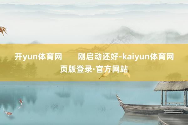 开yun体育网       刚启动还好-kaiyun体育网页版登录·官方网站