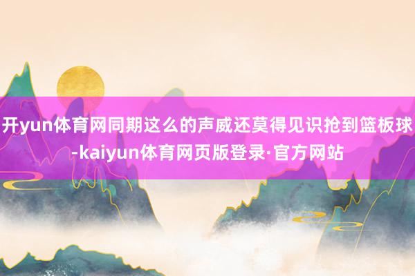 开yun体育网同期这么的声威还莫得见识抢到篮板球-kaiyun体育网页版登录·官方网站