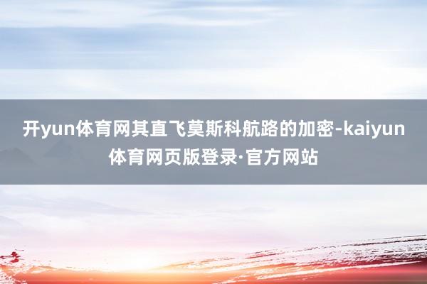 开yun体育网其直飞莫斯科航路的加密-kaiyun体育网页版登录·官方网站