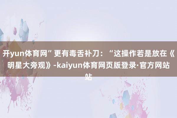 开yun体育网”更有毒舌补刀：“这操作若是放在《明星大旁观》-kaiyun体育网页版登录·官方网站