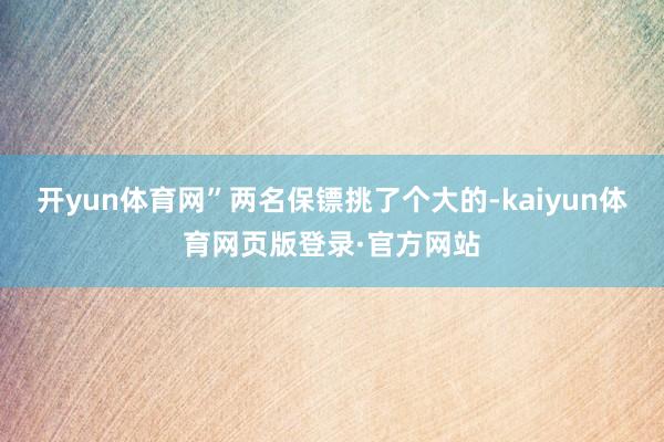 开yun体育网”两名保镖挑了个大的-kaiyun体育网页版登录·官方网站