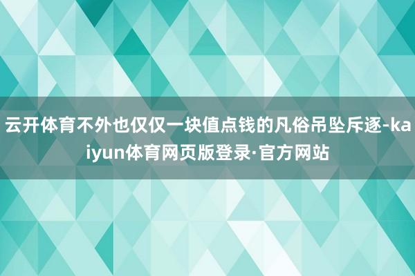 云开体育不外也仅仅一块值点钱的凡俗吊坠斥逐-kaiyun体育网页版登录·官方网站