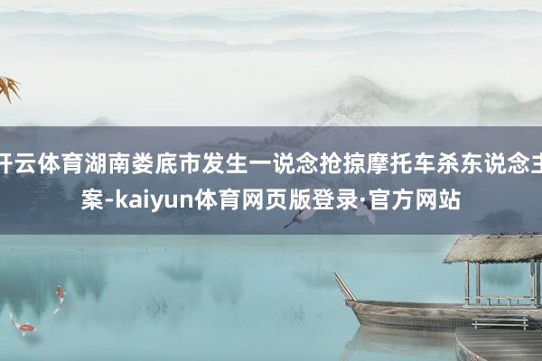 开云体育湖南娄底市发生一说念抢掠摩托车杀东说念主案-kaiyun体育网页版登录·官方网站