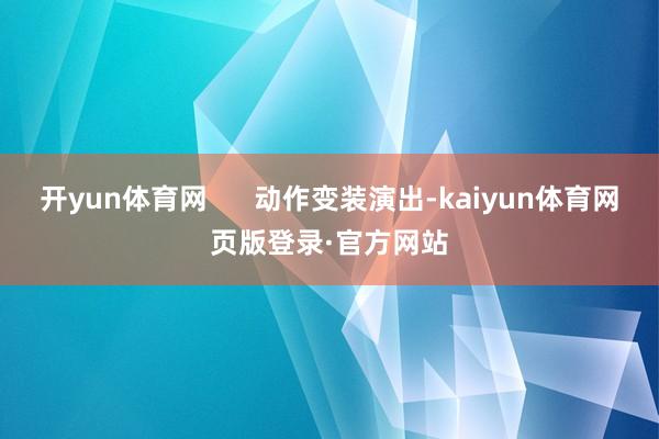 开yun体育网      动作变装演出-kaiyun体育网页版登录·官方网站