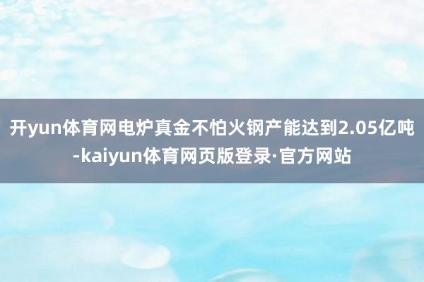 开yun体育网电炉真金不怕火钢产能达到2.05亿吨-kaiyun体育网页版登录·官方网站