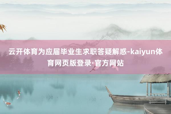 云开体育为应届毕业生求职答疑解惑-kaiyun体育网页版登录·官方网站