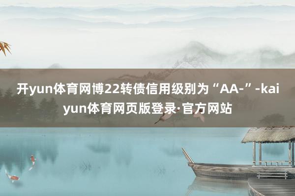 开yun体育网博22转债信用级别为“AA-”-kaiyun体育网页版登录·官方网站