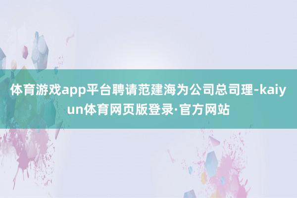 体育游戏app平台聘请范建海为公司总司理-kaiyun体育网页版登录·官方网站
