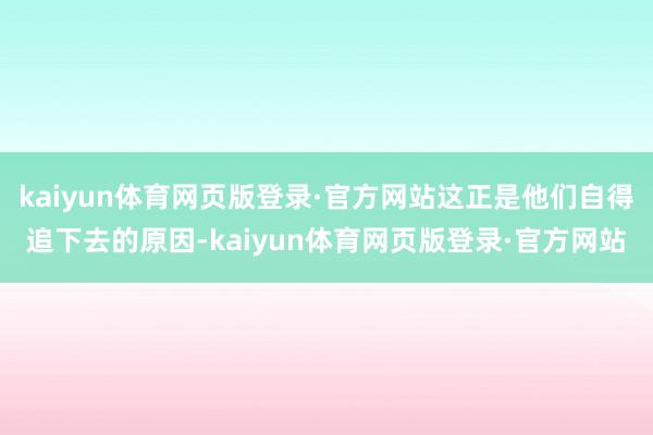 kaiyun体育网页版登录·官方网站这正是他们自得追下去的原因-kaiyun体育网页版登录·官方网站
