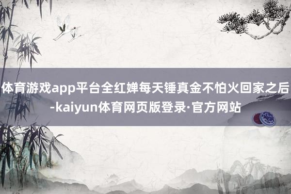体育游戏app平台全红婵每天锤真金不怕火回家之后-kaiyun体育网页版登录·官方网站