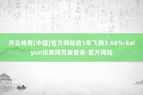 开云体育(中国)官方网站近1年飞腾3.66%-kaiyun体育网页版登录·官方网站