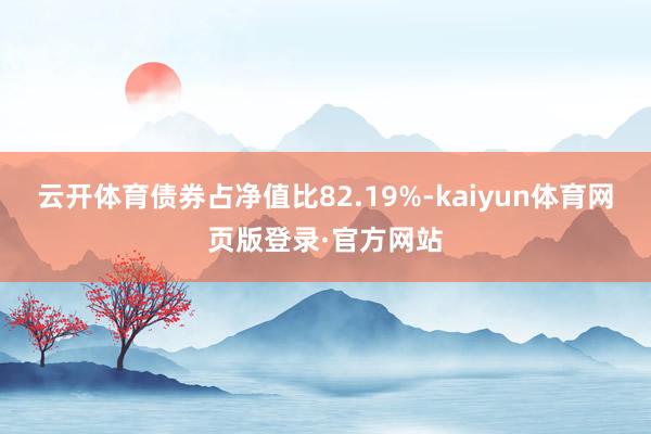 云开体育债券占净值比82.19%-kaiyun体育网页版登录·官方网站