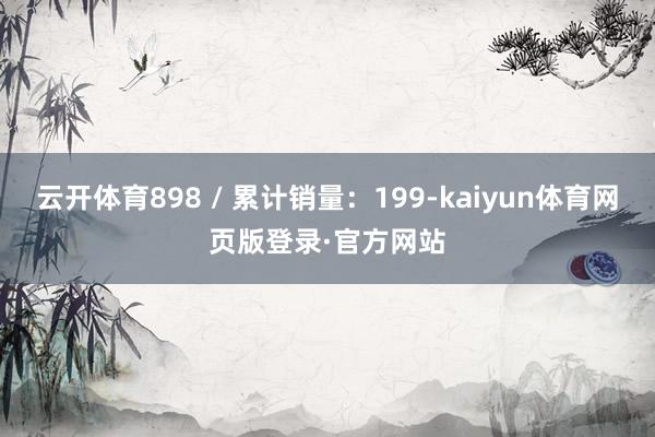 云开体育898 / 累计销量：199-kaiyun体育网页版登录·官方网站