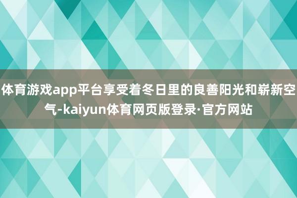 体育游戏app平台享受着冬日里的良善阳光和崭新空气-kaiyun体育网页版登录·官方网站