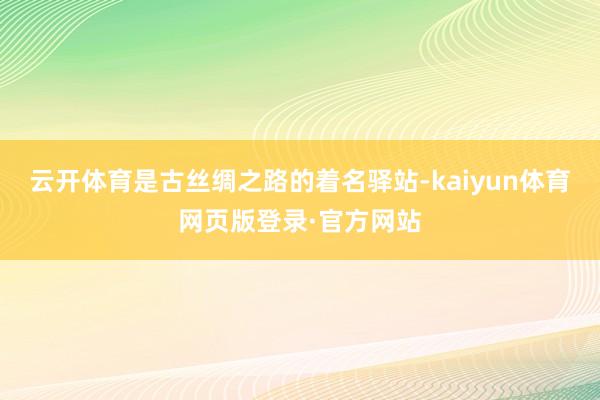 云开体育是古丝绸之路的着名驿站-kaiyun体育网页版登录·官方网站