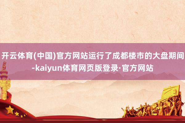 开云体育(中国)官方网站运行了成都楼市的大盘期间-kaiyun体育网页版登录·官方网站