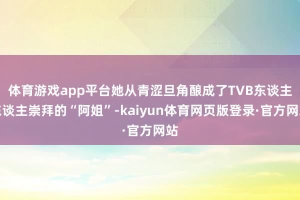 体育游戏app平台她从青涩旦角酿成了TVB东谈主东谈主崇拜的“阿姐”-kaiyun体育网页版登录·官方网站