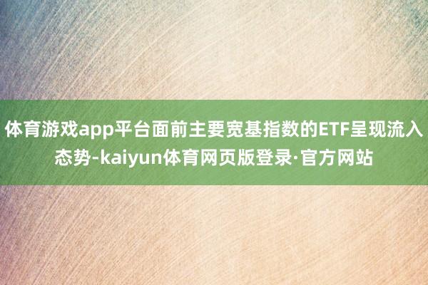 体育游戏app平台面前主要宽基指数的ETF呈现流入态势-kaiyun体育网页版登录·官方网站