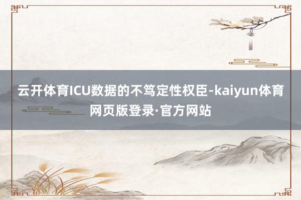 云开体育ICU数据的不笃定性权臣-kaiyun体育网页版登录·官方网站