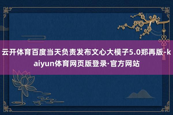 云开体育百度当天负责发布文心大模子5.0郑再版-kaiyun体育网页版登录·官方网站