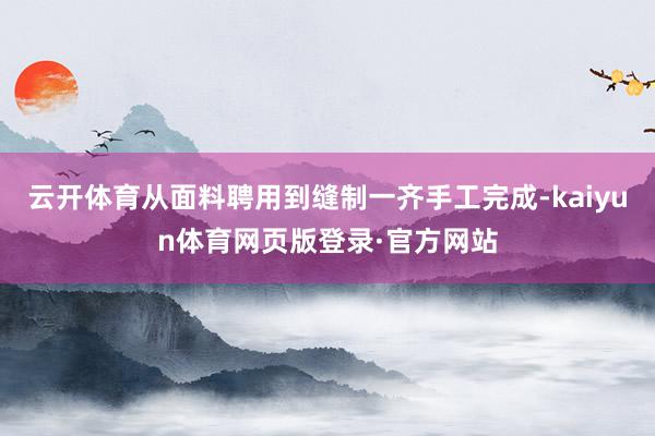 云开体育从面料聘用到缝制一齐手工完成-kaiyun体育网页版登录·官方网站
