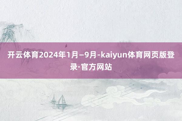 开云体育2024年1月—9月-kaiyun体育网页版登录·官方网站