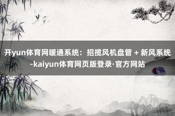开yun体育网暖通系统：招揽风机盘管 + 新风系统-kaiyun体育网页版登录·官方网站