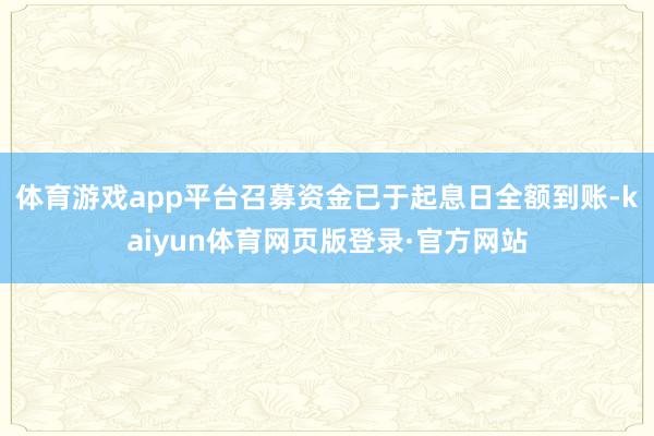 体育游戏app平台召募资金已于起息日全额到账-kaiyun体育网页版登录·官方网站