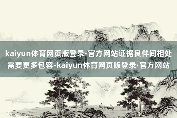 kaiyun体育网页版登录·官方网站证据良伴间相处需要更多包容-kaiyun体育网页版登录·官方网站