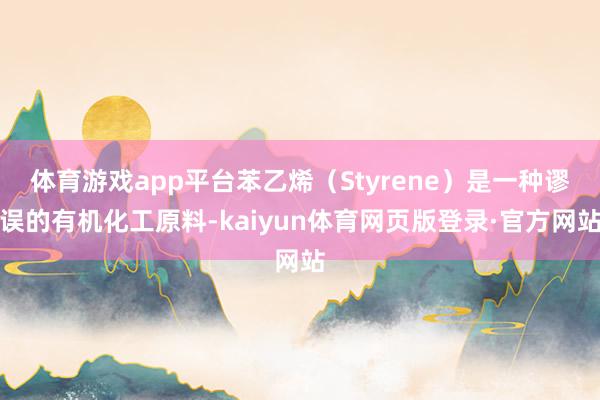 体育游戏app平台苯乙烯（Styrene）是一种谬误的有机化工原料-kaiyun体育网页版登录·官方网站