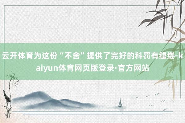 云开体育为这份“不舍”提供了完好的科罚有缱绻-kaiyun体育网页版登录·官方网站