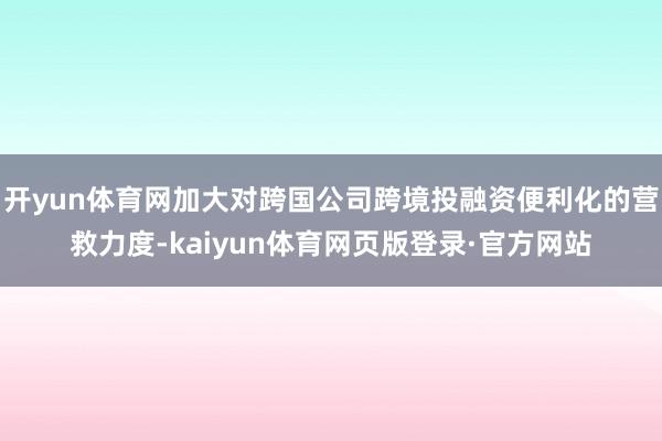 开yun体育网加大对跨国公司跨境投融资便利化的营救力度-kaiyun体育网页版登录·官方网站