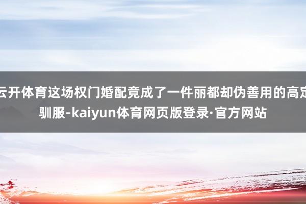 云开体育这场权门婚配竟成了一件丽都却伪善用的高定驯服-kaiyun体育网页版登录·官方网站