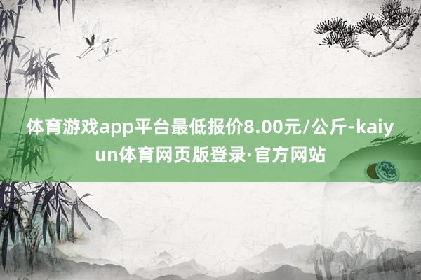 体育游戏app平台最低报价8.00元/公斤-kaiyun体育网页版登录·官方网站