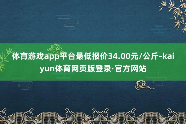 体育游戏app平台最低报价34.00元/公斤-kaiyun体育网页版登录·官方网站