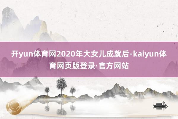 开yun体育网2020年大女儿成就后-kaiyun体育网页版登录·官方网站