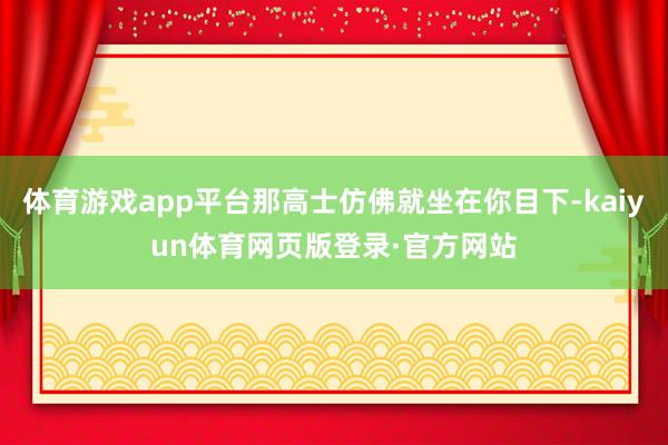 体育游戏app平台那高士仿佛就坐在你目下-kaiyun体育网页版登录·官方网站