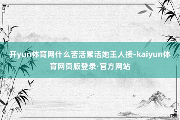 开yun体育网什么苦活累活她王人接-kaiyun体育网页版登录·官方网站