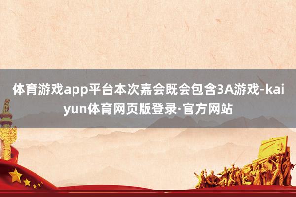 体育游戏app平台本次嘉会既会包含3A游戏-kaiyun体育网页版登录·官方网站