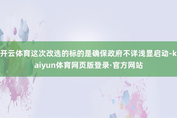 开云体育这次改选的标的是确保政府不详浅显启动-kaiyun体育网页版登录·官方网站