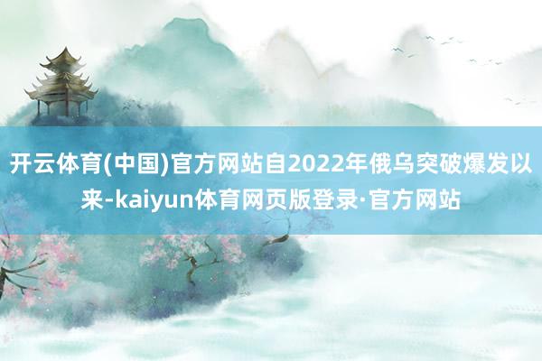 开云体育(中国)官方网站自2022年俄乌突破爆发以来-kaiyun体育网页版登录·官方网站