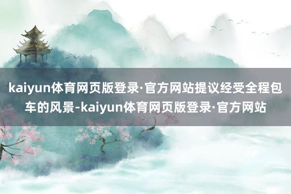 kaiyun体育网页版登录·官方网站提议经受全程包车的风景-kaiyun体育网页版登录·官方网站