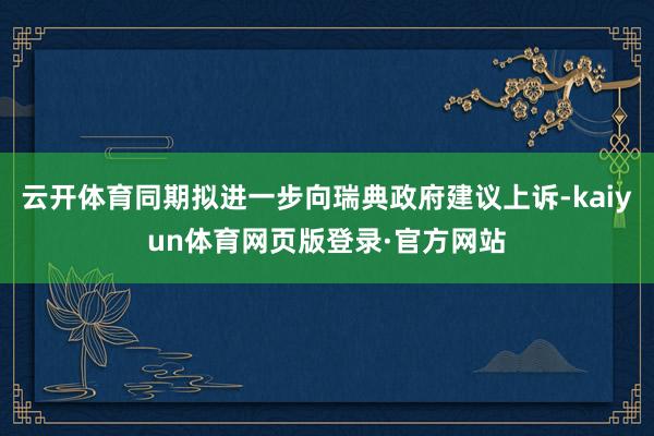 云开体育同期拟进一步向瑞典政府建议上诉-kaiyun体育网页版登录·官方网站