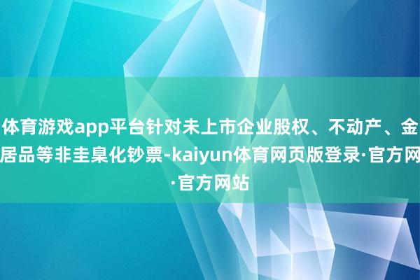 体育游戏app平台针对未上市企业股权、不动产、金融居品等非圭臬化钞票-kaiyun体育网页版登录·官方网站