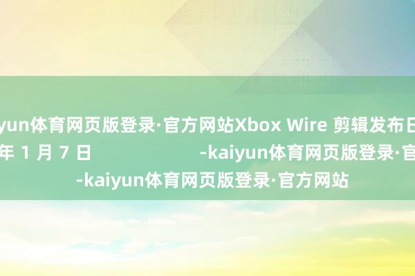 kaiyun体育网页版登录·官方网站Xbox Wire 剪辑发布日历: 2026 年 1 月 7 日 -kaiyun体育网页版登录·官方网站