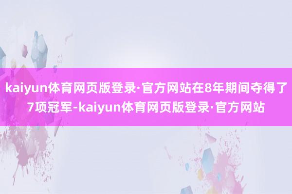 kaiyun体育网页版登录·官方网站在8年期间夺得了7项冠军-kaiyun体育网页版登录·官方网站