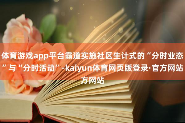 体育游戏app平台霸道实施社区生计式的“分时业态”与“分时活动”-kaiyun体育网页版登录·官方网站