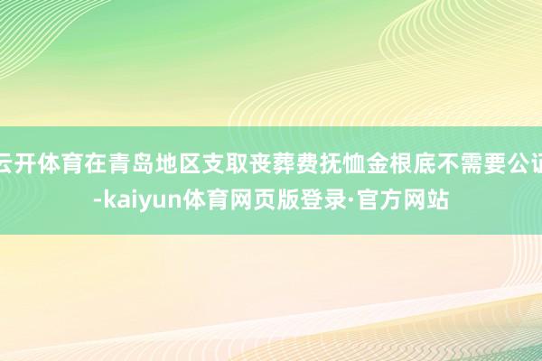云开体育在青岛地区支取丧葬费抚恤金根底不需要公证-kaiyun体育网页版登录·官方网站